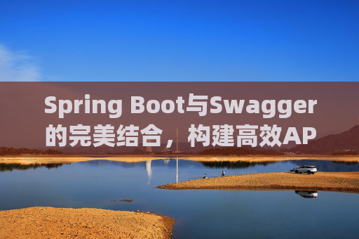 Spring Boot与Swagger的完美结合,构建高效API文档与测试 Spring Boot与Swagger的完美结合,构建高效API文档与测试